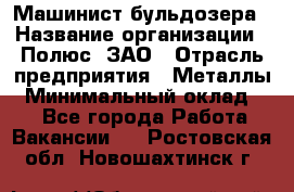 Машинист бульдозера › Название организации ­ Полюс, ЗАО › Отрасль предприятия ­ Металлы › Минимальный оклад ­ 1 - Все города Работа » Вакансии   . Ростовская обл.,Новошахтинск г.